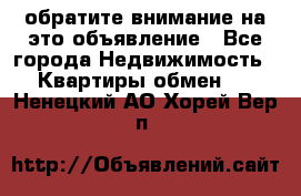 обратите внимание на это объявление - Все города Недвижимость » Квартиры обмен   . Ненецкий АО,Хорей-Вер п.